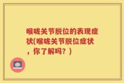 喉咙关节脱位的表现症状(喉咙关节脱位症状，你了解吗？)