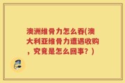 澳洲维骨力怎么吞(澳大利亚维骨力遭遇收购，究竟是怎么回事？)