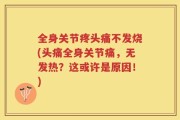 全身关节疼头痛不发烧(头痛全身关节痛，无发热？这或许是原因！)