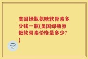 美国绿瓶氨糖软骨素多少钱一瓶(美国绿瓶氨糖软骨素价格是多少？)