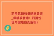 药用氨糖和氨糖软骨素_氨糖软骨素：药用价值与健康益处解析)