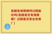 氨糖有保质期吗过期能吃吗(氨糖是否有保质期？过期是否安全食用？)