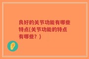 良好的关节功能有哪些特点(关节功能的特点有哪些？)