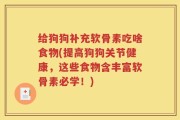 给狗狗补充软骨素吃啥食物(提高狗狗关节健康，这些食物含丰富软骨素必学！)