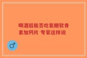 喝酒后能否吃氨糖软骨素加钙片 专家这样说