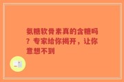 氨糖软骨素真的含糖吗？专家给你揭开，让你意想不到
