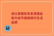 进口氨糖软骨素保健品助力关节健康提升生活品质