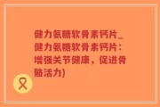 健力氨糖软骨素钙片_健力氨糖软骨素钙片：增强关节健康，促进骨骼活力)