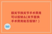 膝关节换关节手术费用可以报销么(关节置换手术费用能否报销？)