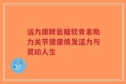 活力康牌氨糖软骨素助力关节健康焕发活力与灵动人生
