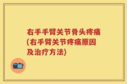 右手手臂关节骨头疼痛(右手臂关节疼痛原因及治疗方法)