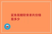 鲨鱼氨糖软骨素片价格是多少