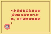 小包装宠物鲨鱼软骨素(宠物鲨鱼软骨素小包装，呵护宠物骨骼健康)