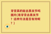 牙膏真的能去黑关节吗图片(用牙膏去黑关节？这种方法是否有效呢？)