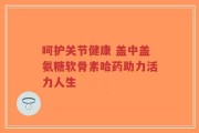 呵护关节健康 盖中盖氨糖软骨素哈药助力活力人生