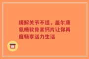 缓解关节不适，盖尔康氨糖软骨素钙片让你再度畅享活力生活