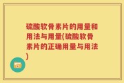 硫酸软骨素片的用量和用法与用量(硫酸软骨素片的正确用量与用法)