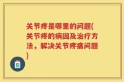 关节疼是哪里的问题(关节疼的病因及治疗方法，解决关节疼痛问题)