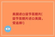 美国进口益节氨糖片(益节氨糖片进口美国，受追捧!)