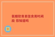 氨糖软骨素佳食用时间段 你知道吗