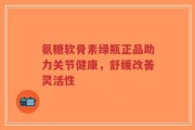 氨糖软骨素绿瓶正品助力关节健康，舒缓改善灵活性