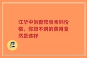 江华中氨糖软骨素钙价格，你想不到的费用竟然是这样