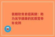 氨糖软骨素纽英健：助力关节健康的优质营养补充剂