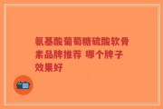 氨基酸葡萄糖硫酸软骨素品牌推荐 哪个牌子效果好