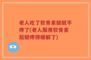 老人吃了软骨素腿就不疼了(老人服用软骨素后腿疼得缓解了)