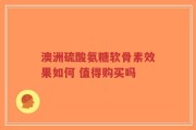 澳洲硫酸氨糖软骨素效果如何 值得购买吗