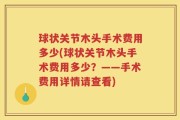 球状关节木头手术费用多少(球状关节木头手术费用多少？——手术费用详情请查看)