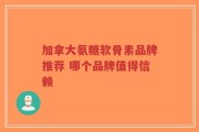 加拿大氨糖软骨素品牌推荐 哪个品牌值得信赖
