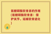 氨糖碳酸软骨素的作用(氨糖碳酸软骨素：保护关节，延缓软骨退化)