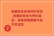 氨糖软骨素加钙片有效_氨糖软骨素与钙片结合：增强骨骼健康与关节灵活性