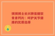 祺祺博士长兴牌氨糖软骨素钙片：呵护关节健康的优质选择