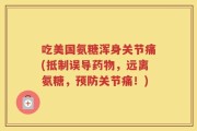 吃美国氨糖浑身关节痛(抵制误导药物，远离氨糖，预防关节痛！)