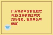 什么食品中含有氨糖软骨素(这种食物含有天然软骨素，有助于关节健康)