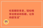 吃氨糖软骨素，轻松畅享这些运动乐趣，让你动感生活”