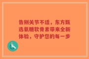 告别关节不适，东方甄选氨糖软骨素带来全新体验，守护您的每一步