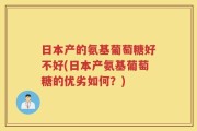 日本产的氨基葡萄糖好不好(日本产氨基葡萄糖的优劣如何？)