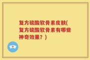复方硫酸软骨素皮肤(复方硫酸软骨素有哪些神奇效果？)