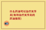 什么药油可以治疗关节炎(有效治疗关节炎的药油推荐)