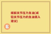 缓解关节压力鱼油(减轻关节压力的鱼油摄入建议)