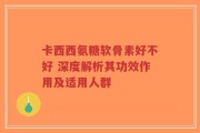 卡西西氨糖软骨素好不好 深度解析其功效作用及适用人群