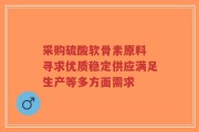 采购硫酸软骨素原料 寻求优质稳定供应满足生产等多方面需求
