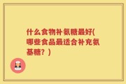 什么食物补氨糖最好(哪些食品最适合补充氨基糖？)