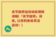 关节旋转运动训练视频讲解(「关节旋转」训练, 让你的身体灵活运动！)