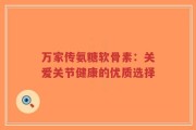 万家传氨糖软骨素：关爱关节健康的优质选择