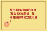 维生素k和氨糖的作用(维生素K和氨糖：促进骨骼健康的双重力量)