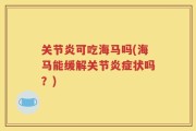 关节炎可吃海马吗(海马能缓解关节炎症状吗？)